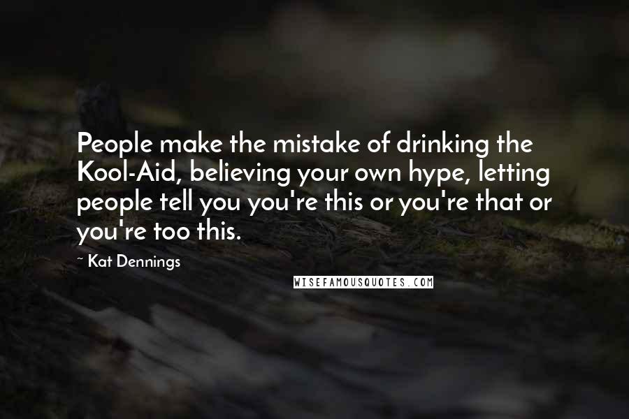 Kat Dennings Quotes: People make the mistake of drinking the Kool-Aid, believing your own hype, letting people tell you you're this or you're that or you're too this.