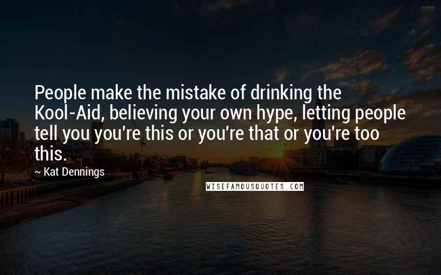 Kat Dennings Quotes: People make the mistake of drinking the Kool-Aid, believing your own hype, letting people tell you you're this or you're that or you're too this.