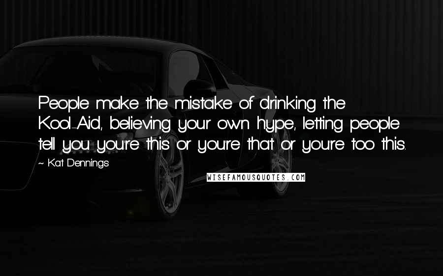 Kat Dennings Quotes: People make the mistake of drinking the Kool-Aid, believing your own hype, letting people tell you you're this or you're that or you're too this.