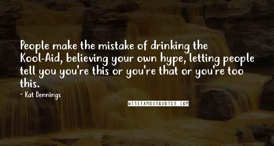 Kat Dennings Quotes: People make the mistake of drinking the Kool-Aid, believing your own hype, letting people tell you you're this or you're that or you're too this.