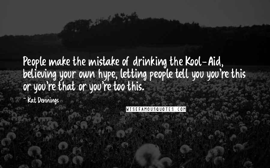 Kat Dennings Quotes: People make the mistake of drinking the Kool-Aid, believing your own hype, letting people tell you you're this or you're that or you're too this.