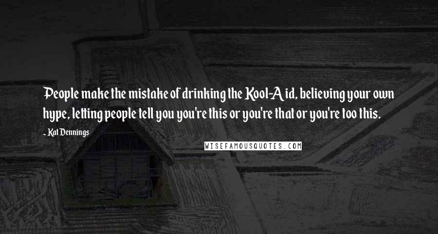 Kat Dennings Quotes: People make the mistake of drinking the Kool-Aid, believing your own hype, letting people tell you you're this or you're that or you're too this.