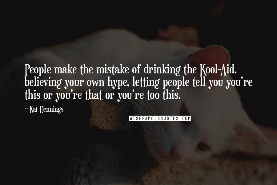 Kat Dennings Quotes: People make the mistake of drinking the Kool-Aid, believing your own hype, letting people tell you you're this or you're that or you're too this.