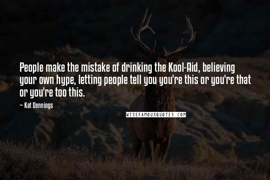 Kat Dennings Quotes: People make the mistake of drinking the Kool-Aid, believing your own hype, letting people tell you you're this or you're that or you're too this.