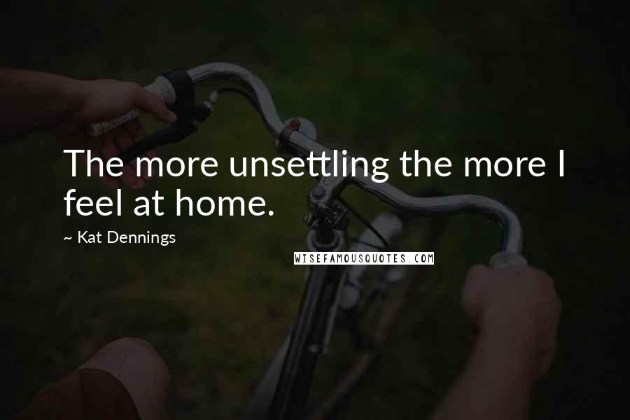 Kat Dennings Quotes: The more unsettling the more I feel at home.