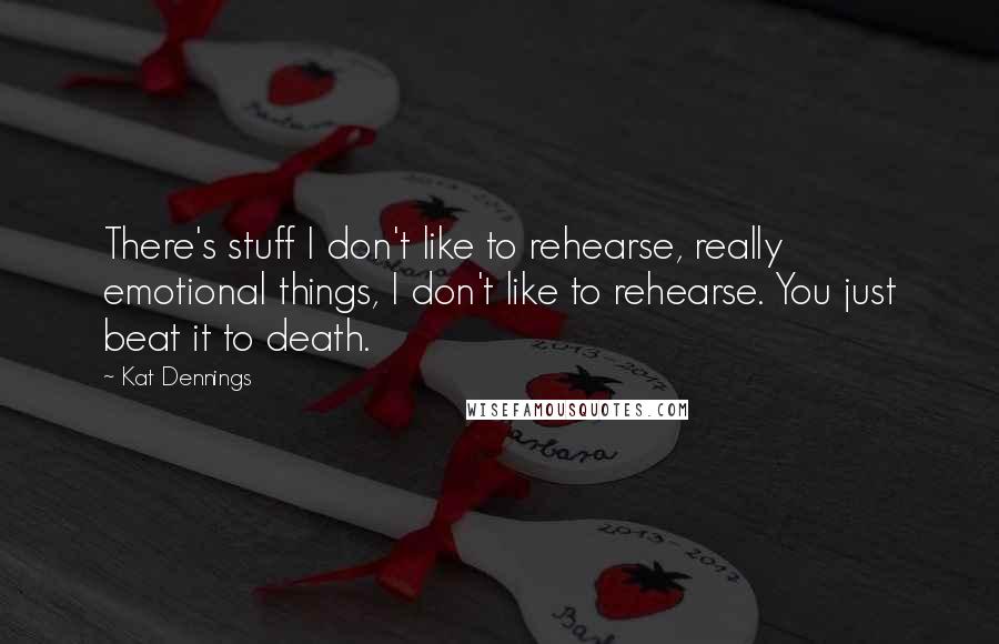 Kat Dennings Quotes: There's stuff I don't like to rehearse, really emotional things, I don't like to rehearse. You just beat it to death.