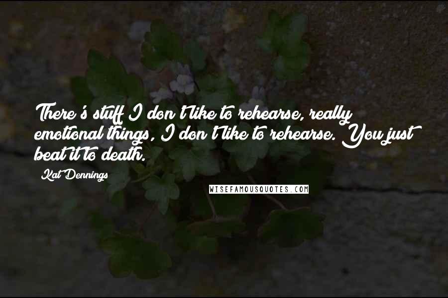 Kat Dennings Quotes: There's stuff I don't like to rehearse, really emotional things, I don't like to rehearse. You just beat it to death.