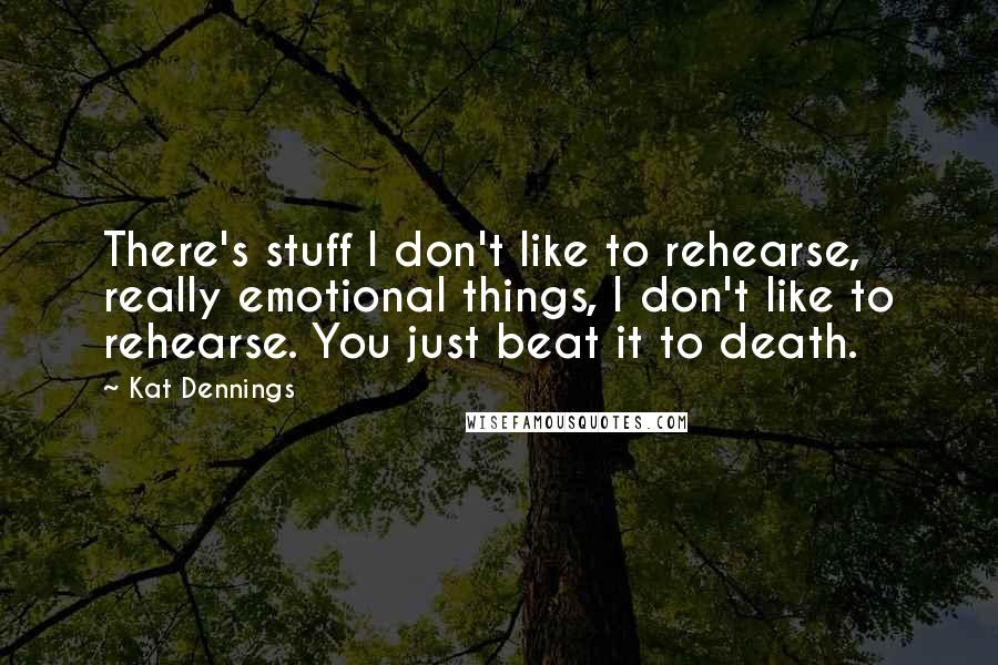 Kat Dennings Quotes: There's stuff I don't like to rehearse, really emotional things, I don't like to rehearse. You just beat it to death.