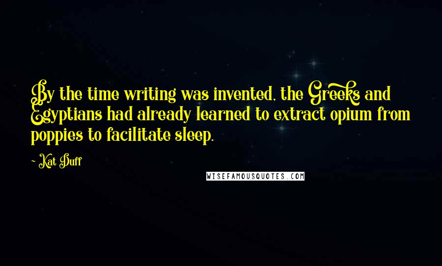 Kat Duff Quotes: By the time writing was invented, the Greeks and Egyptians had already learned to extract opium from poppies to facilitate sleep.