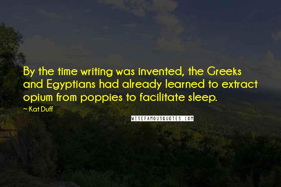 Kat Duff Quotes: By the time writing was invented, the Greeks and Egyptians had already learned to extract opium from poppies to facilitate sleep.