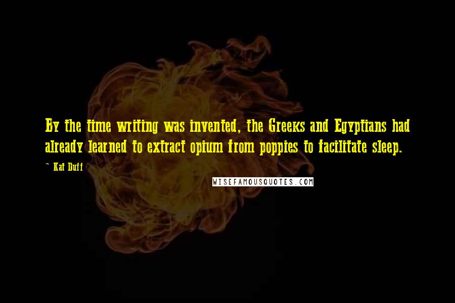 Kat Duff Quotes: By the time writing was invented, the Greeks and Egyptians had already learned to extract opium from poppies to facilitate sleep.