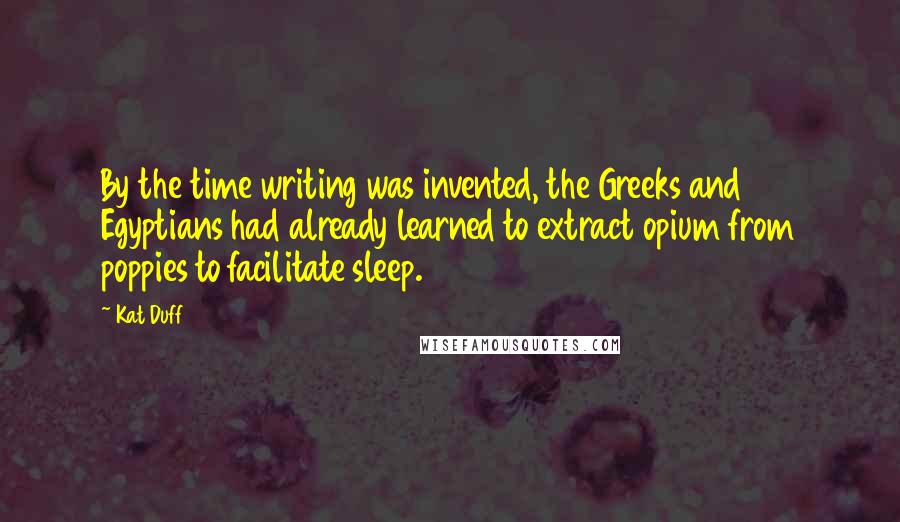 Kat Duff Quotes: By the time writing was invented, the Greeks and Egyptians had already learned to extract opium from poppies to facilitate sleep.