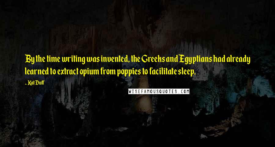 Kat Duff Quotes: By the time writing was invented, the Greeks and Egyptians had already learned to extract opium from poppies to facilitate sleep.