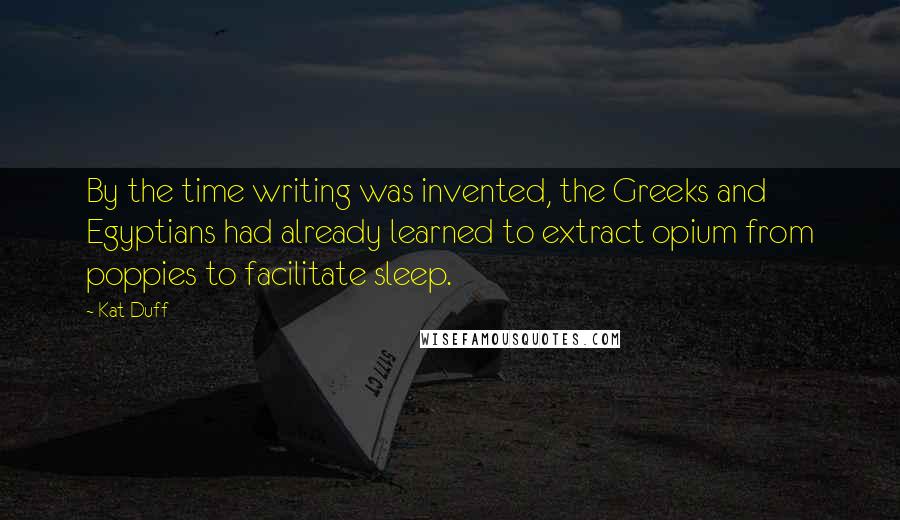 Kat Duff Quotes: By the time writing was invented, the Greeks and Egyptians had already learned to extract opium from poppies to facilitate sleep.