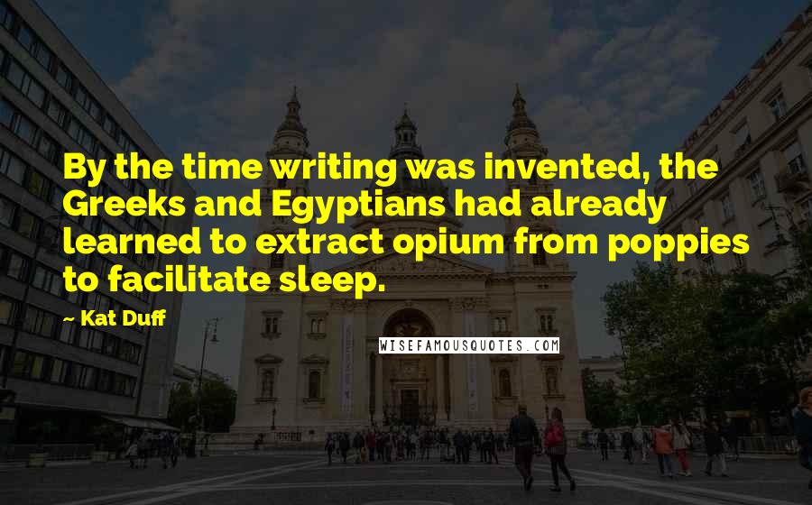 Kat Duff Quotes: By the time writing was invented, the Greeks and Egyptians had already learned to extract opium from poppies to facilitate sleep.