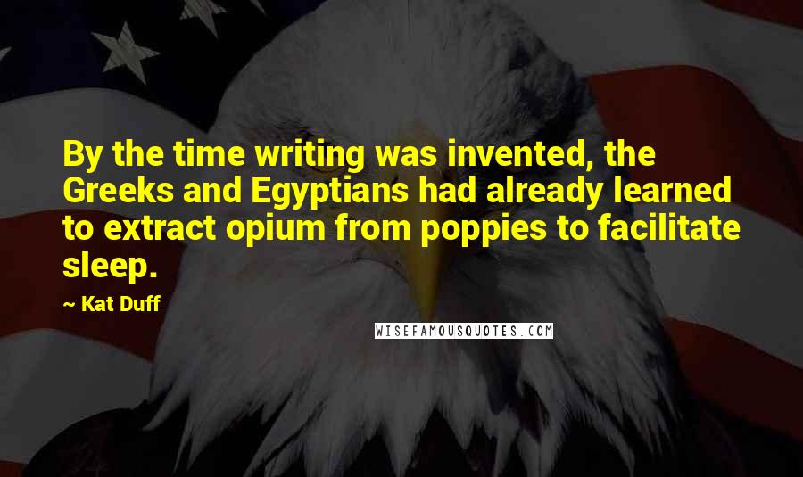 Kat Duff Quotes: By the time writing was invented, the Greeks and Egyptians had already learned to extract opium from poppies to facilitate sleep.