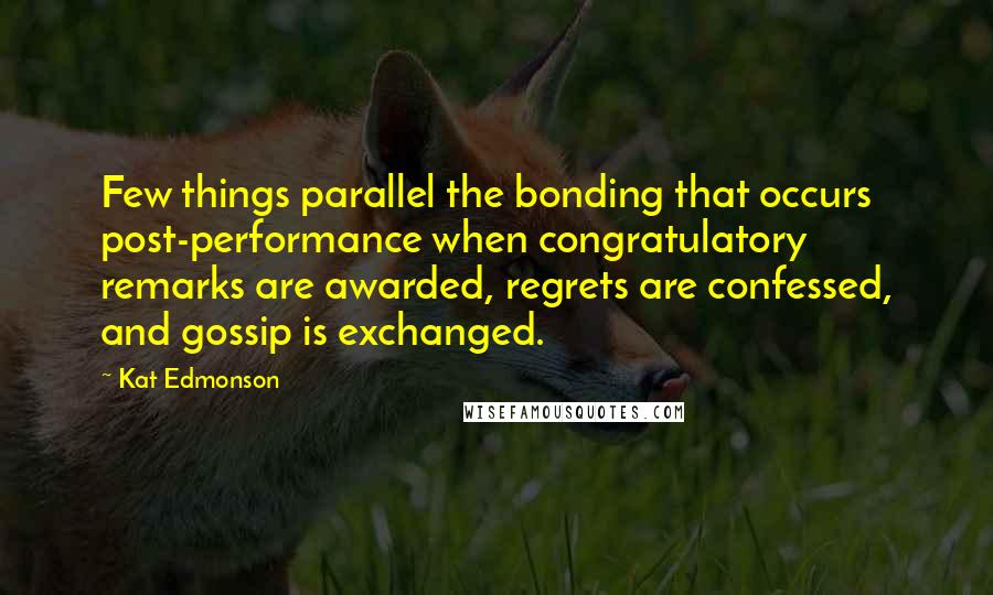 Kat Edmonson Quotes: Few things parallel the bonding that occurs post-performance when congratulatory remarks are awarded, regrets are confessed, and gossip is exchanged.