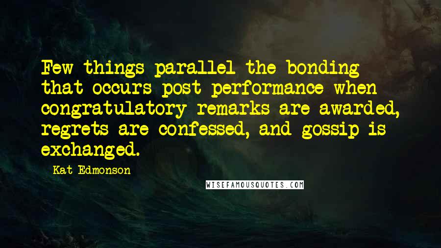 Kat Edmonson Quotes: Few things parallel the bonding that occurs post-performance when congratulatory remarks are awarded, regrets are confessed, and gossip is exchanged.