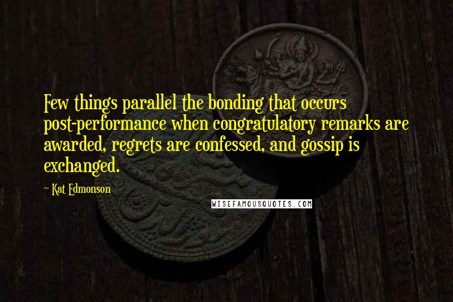 Kat Edmonson Quotes: Few things parallel the bonding that occurs post-performance when congratulatory remarks are awarded, regrets are confessed, and gossip is exchanged.