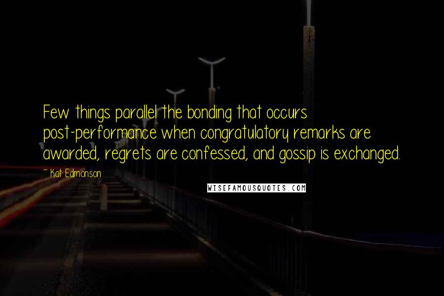 Kat Edmonson Quotes: Few things parallel the bonding that occurs post-performance when congratulatory remarks are awarded, regrets are confessed, and gossip is exchanged.