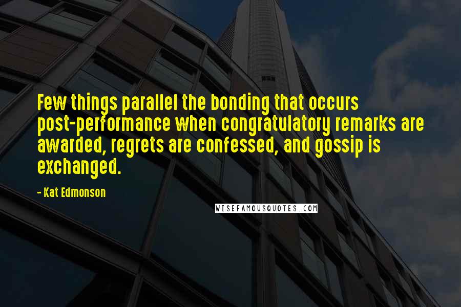 Kat Edmonson Quotes: Few things parallel the bonding that occurs post-performance when congratulatory remarks are awarded, regrets are confessed, and gossip is exchanged.