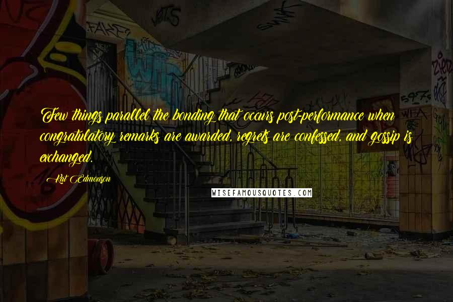 Kat Edmonson Quotes: Few things parallel the bonding that occurs post-performance when congratulatory remarks are awarded, regrets are confessed, and gossip is exchanged.