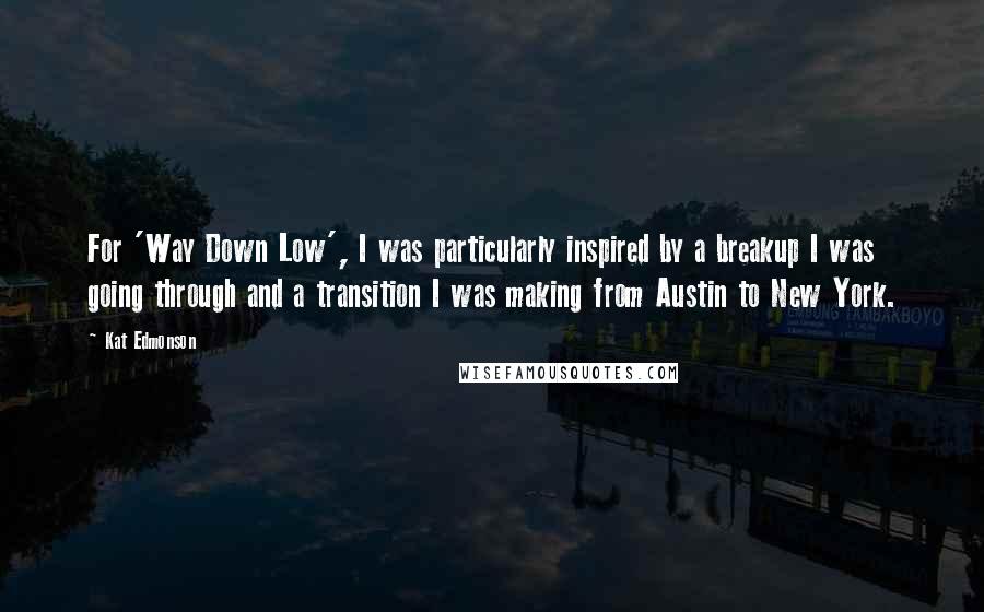 Kat Edmonson Quotes: For 'Way Down Low', I was particularly inspired by a breakup I was going through and a transition I was making from Austin to New York.