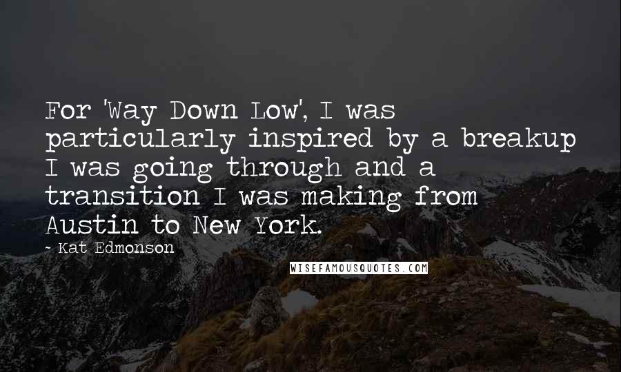 Kat Edmonson Quotes: For 'Way Down Low', I was particularly inspired by a breakup I was going through and a transition I was making from Austin to New York.