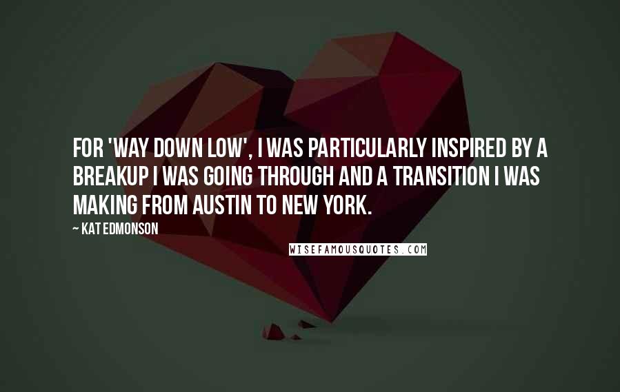 Kat Edmonson Quotes: For 'Way Down Low', I was particularly inspired by a breakup I was going through and a transition I was making from Austin to New York.