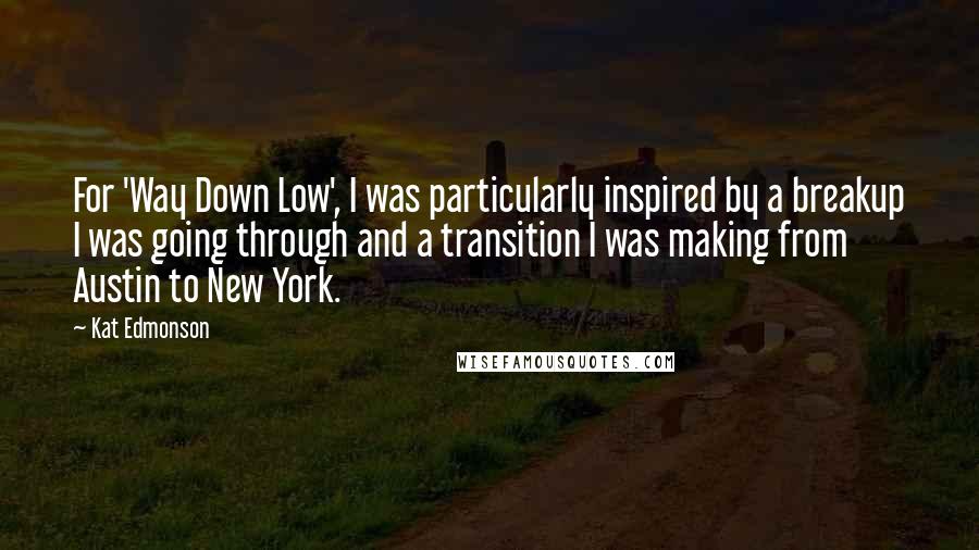 Kat Edmonson Quotes: For 'Way Down Low', I was particularly inspired by a breakup I was going through and a transition I was making from Austin to New York.