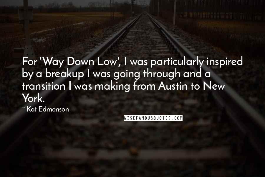 Kat Edmonson Quotes: For 'Way Down Low', I was particularly inspired by a breakup I was going through and a transition I was making from Austin to New York.