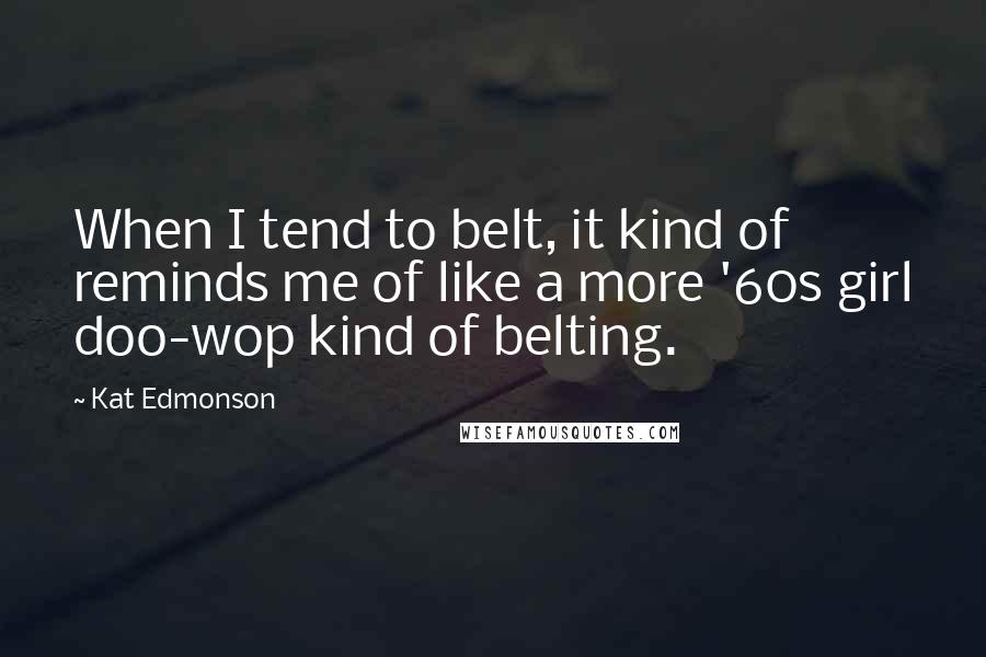 Kat Edmonson Quotes: When I tend to belt, it kind of reminds me of like a more '60s girl doo-wop kind of belting.