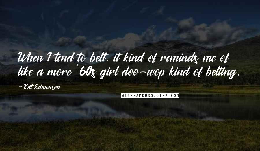 Kat Edmonson Quotes: When I tend to belt, it kind of reminds me of like a more '60s girl doo-wop kind of belting.