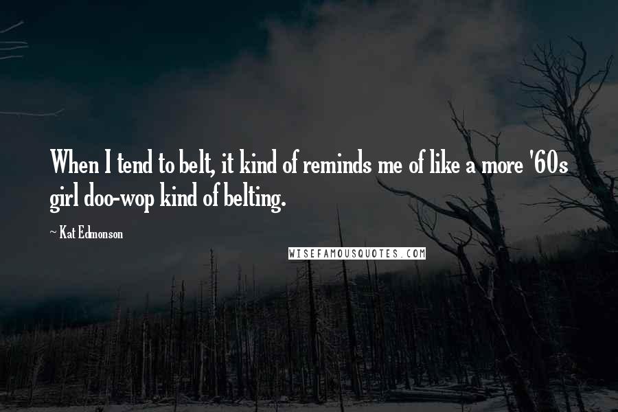 Kat Edmonson Quotes: When I tend to belt, it kind of reminds me of like a more '60s girl doo-wop kind of belting.