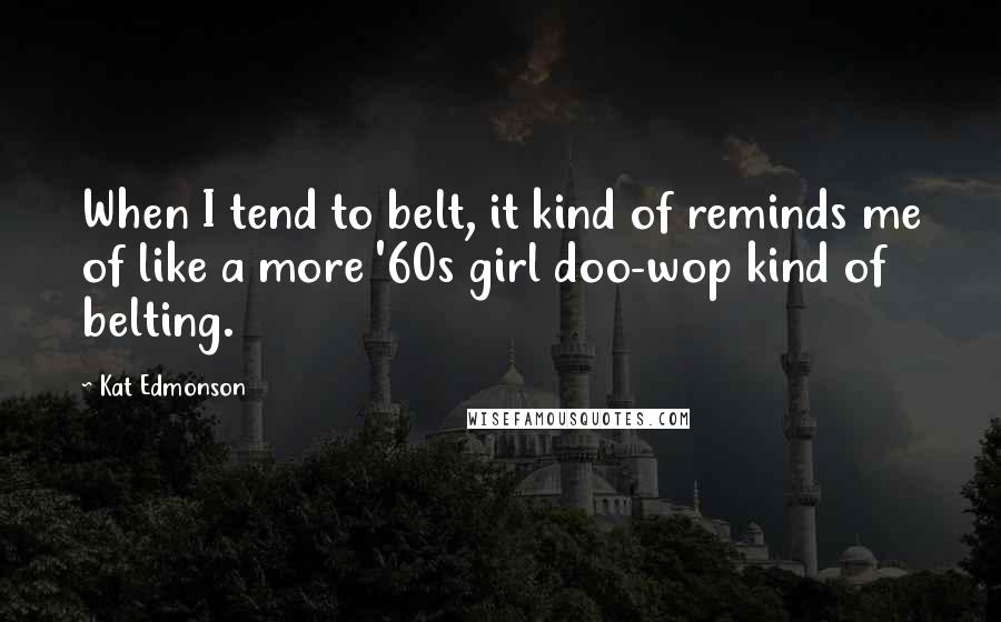 Kat Edmonson Quotes: When I tend to belt, it kind of reminds me of like a more '60s girl doo-wop kind of belting.