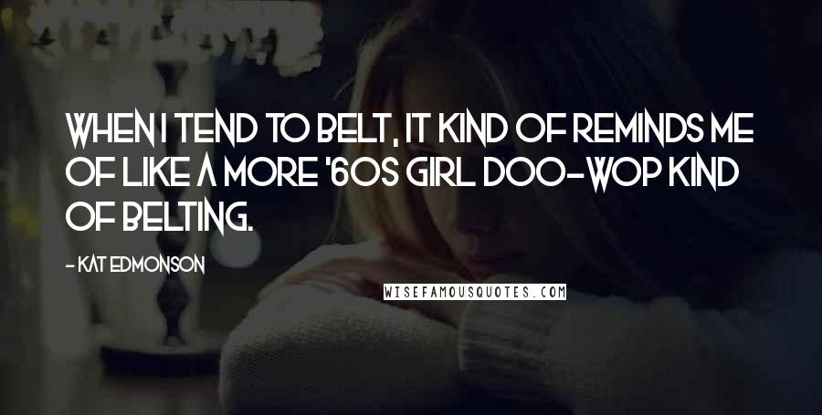 Kat Edmonson Quotes: When I tend to belt, it kind of reminds me of like a more '60s girl doo-wop kind of belting.