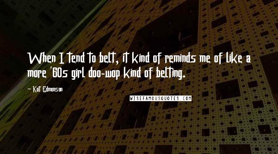 Kat Edmonson Quotes: When I tend to belt, it kind of reminds me of like a more '60s girl doo-wop kind of belting.