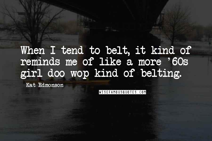 Kat Edmonson Quotes: When I tend to belt, it kind of reminds me of like a more '60s girl doo-wop kind of belting.