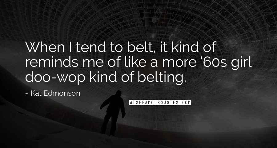 Kat Edmonson Quotes: When I tend to belt, it kind of reminds me of like a more '60s girl doo-wop kind of belting.