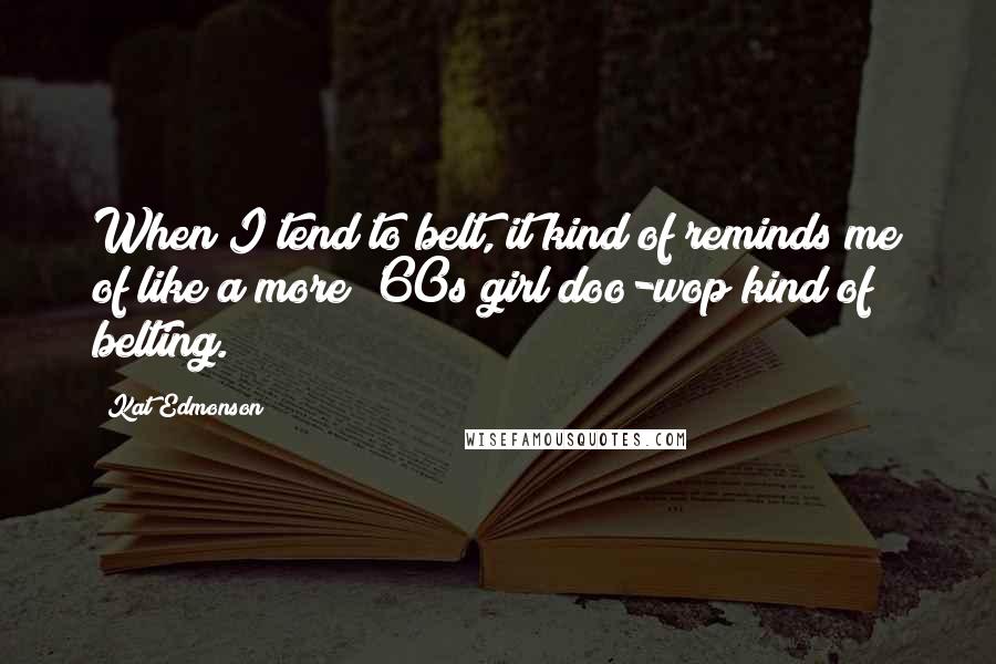 Kat Edmonson Quotes: When I tend to belt, it kind of reminds me of like a more '60s girl doo-wop kind of belting.