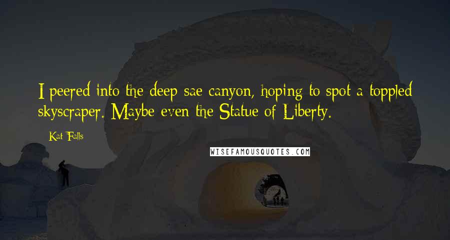 Kat Falls Quotes: I peered into the deep-sae canyon, hoping to spot a toppled skyscraper. Maybe even the Statue of Liberty.