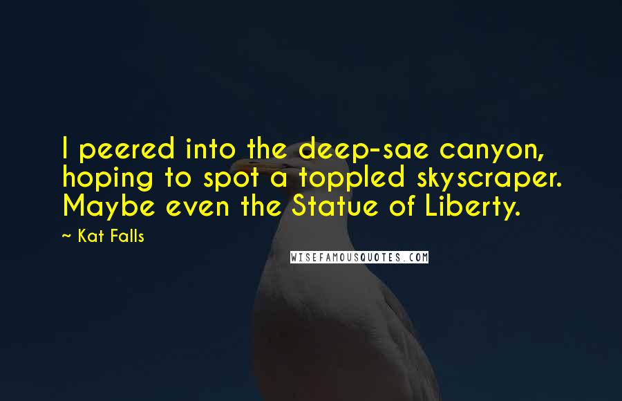 Kat Falls Quotes: I peered into the deep-sae canyon, hoping to spot a toppled skyscraper. Maybe even the Statue of Liberty.