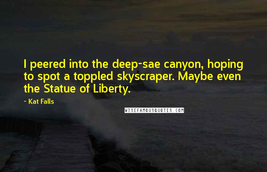 Kat Falls Quotes: I peered into the deep-sae canyon, hoping to spot a toppled skyscraper. Maybe even the Statue of Liberty.