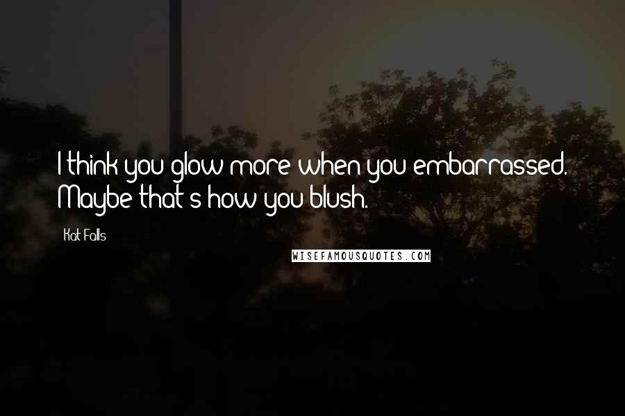 Kat Falls Quotes: I think you glow more when you embarrassed. Maybe that's how you blush.