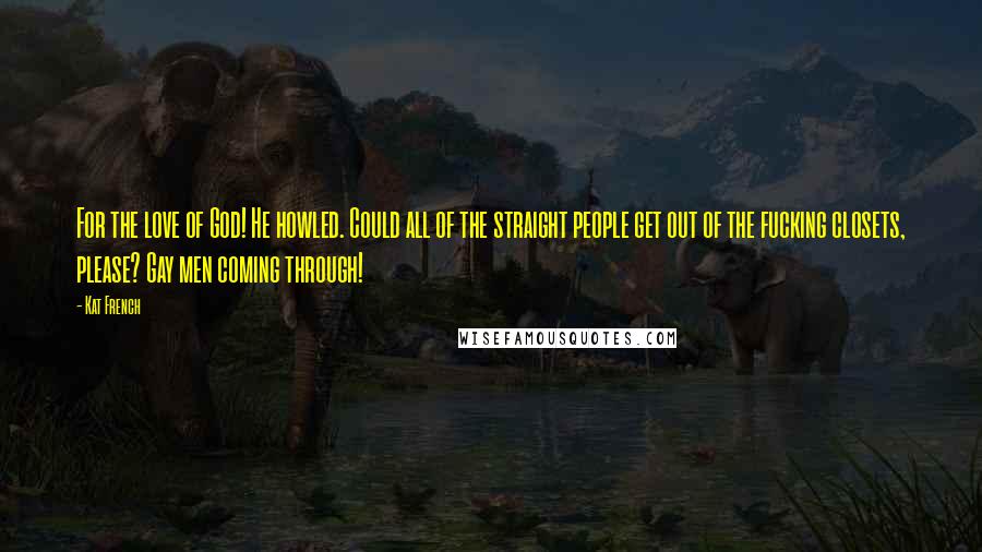 Kat French Quotes: For the love of God! He howled. Could all of the straight people get out of the fucking closets, please? Gay men coming through!