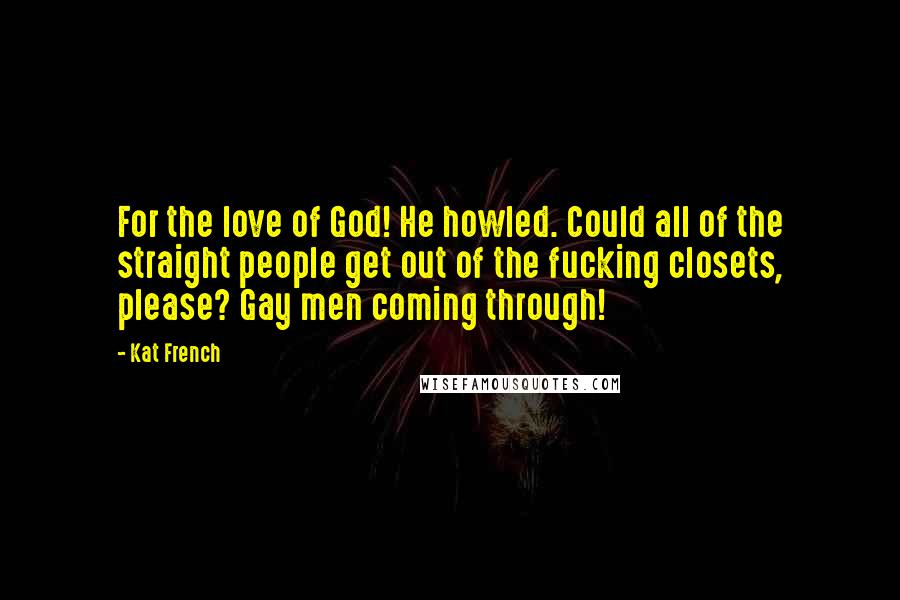 Kat French Quotes: For the love of God! He howled. Could all of the straight people get out of the fucking closets, please? Gay men coming through!