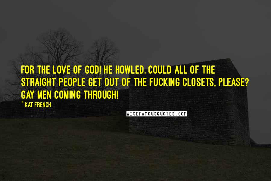 Kat French Quotes: For the love of God! He howled. Could all of the straight people get out of the fucking closets, please? Gay men coming through!