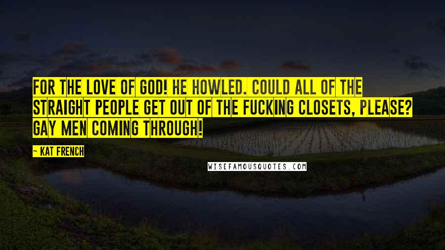 Kat French Quotes: For the love of God! He howled. Could all of the straight people get out of the fucking closets, please? Gay men coming through!