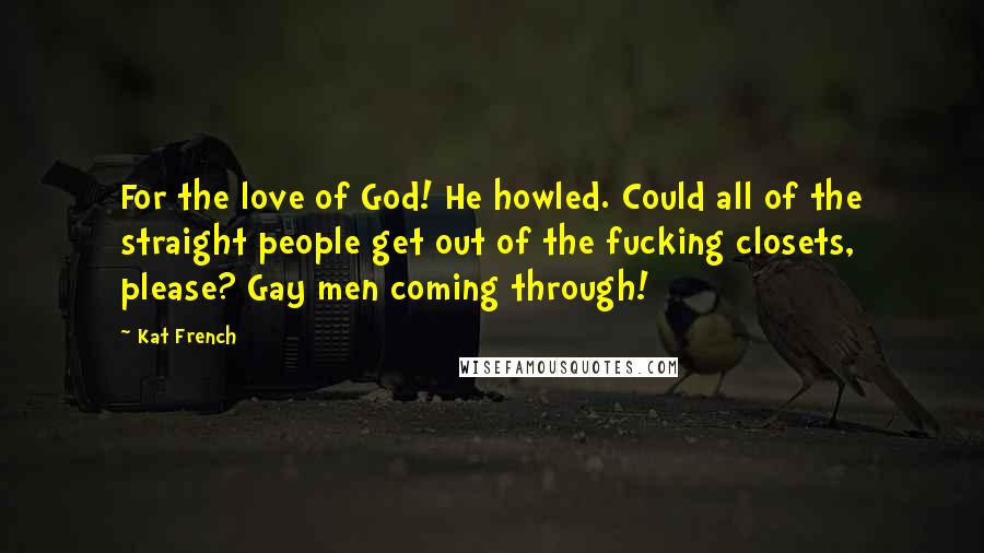 Kat French Quotes: For the love of God! He howled. Could all of the straight people get out of the fucking closets, please? Gay men coming through!