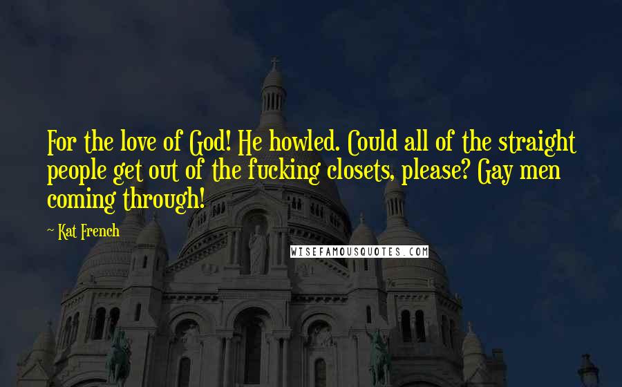 Kat French Quotes: For the love of God! He howled. Could all of the straight people get out of the fucking closets, please? Gay men coming through!